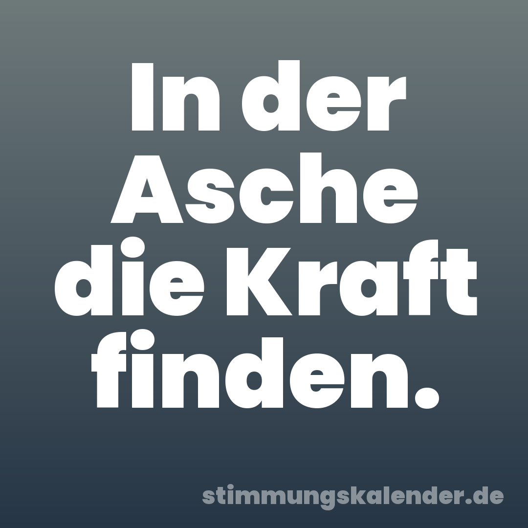 In der Asche die Kraft finden.