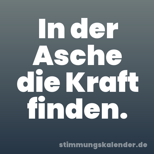 In der Asche die Kraft finden.