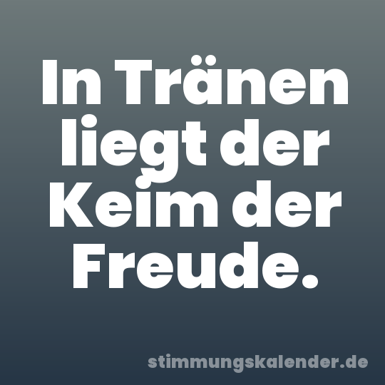 In Tränen liegt der Keim der Freude.
