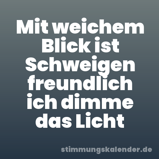 Mit weichem Blick ist Schweigen freundlich ich dimme das Licht