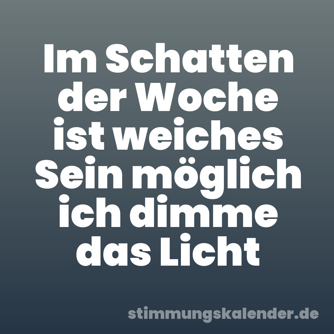 Im Schatten der Woche ist weiches Sein möglich ich dimme das Licht