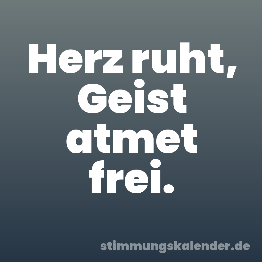 Herz ruht, Geist atmet frei.