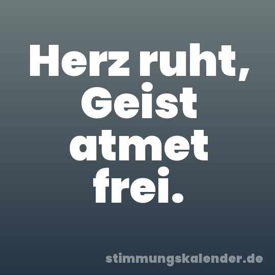 Herz ruht, Geist atmet frei.