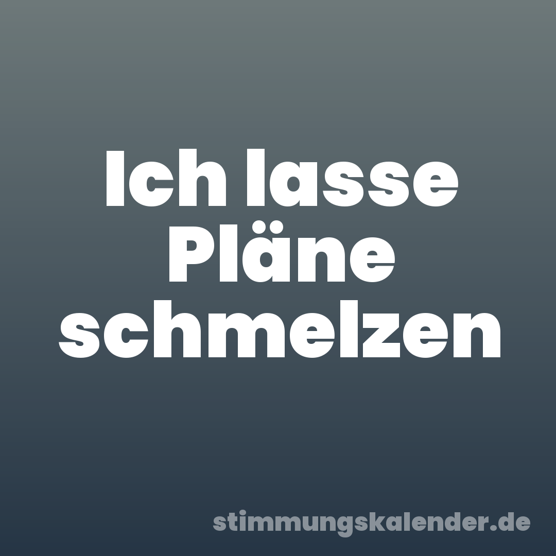Ich lasse Pläne schmelzen