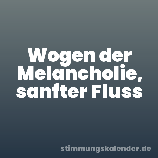 Wogen der Melancholie, sanfter Fluss