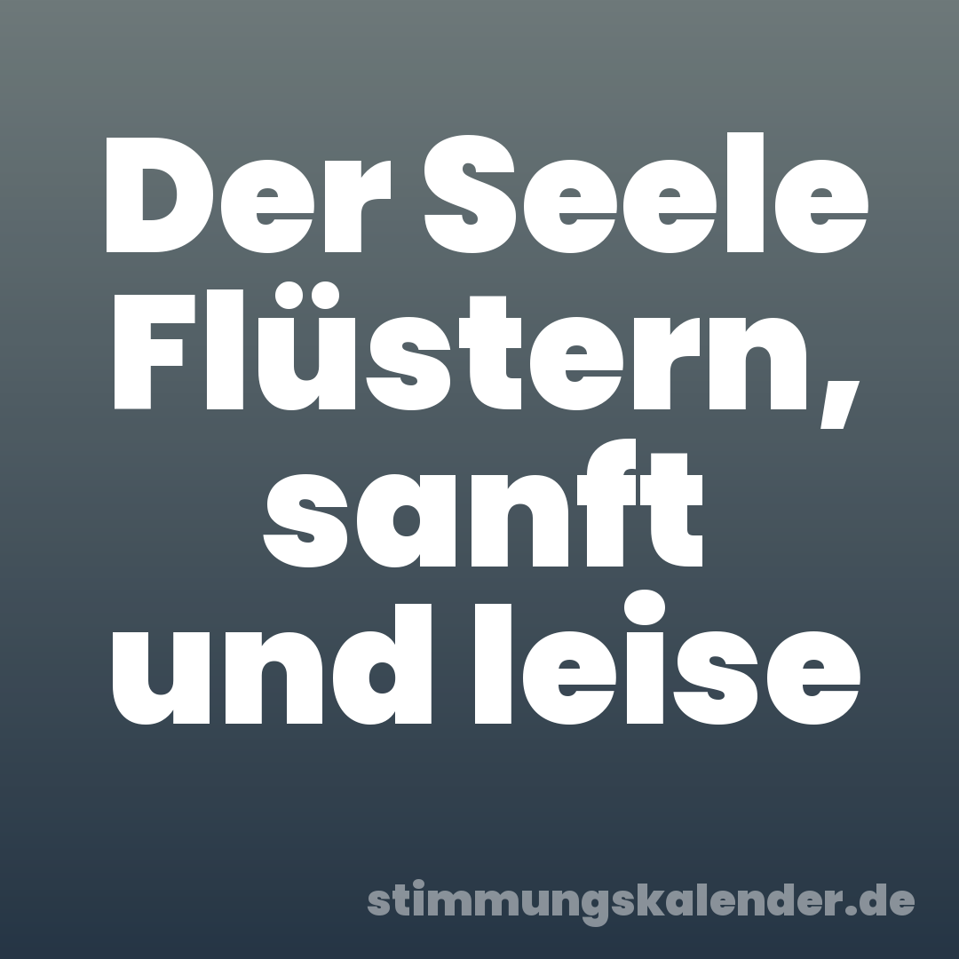 Der Seele Flüstern, sanft und leise