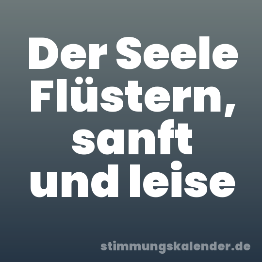 Der Seele Flüstern, sanft und leise