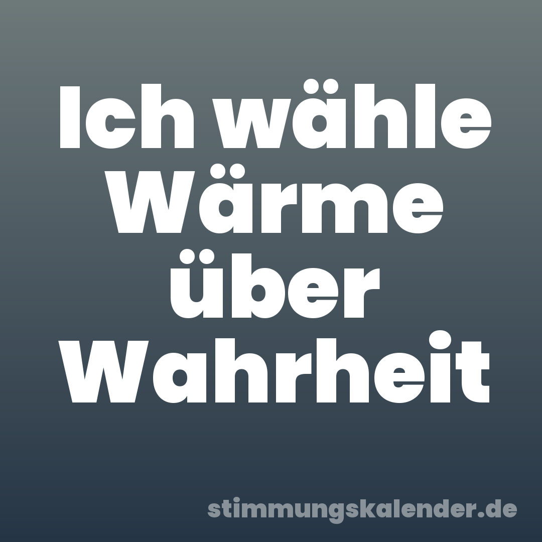 Ich wähle Wärme über Wahrheit