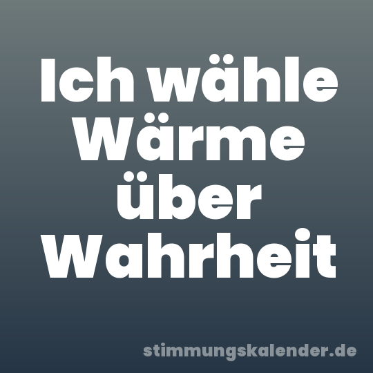 Ich wähle Wärme über Wahrheit
