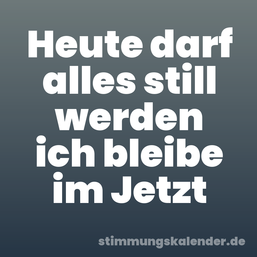 Heute darf alles still werden ich bleibe im Jetzt