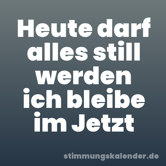 Heute darf alles still werden ich bleibe im Jetzt