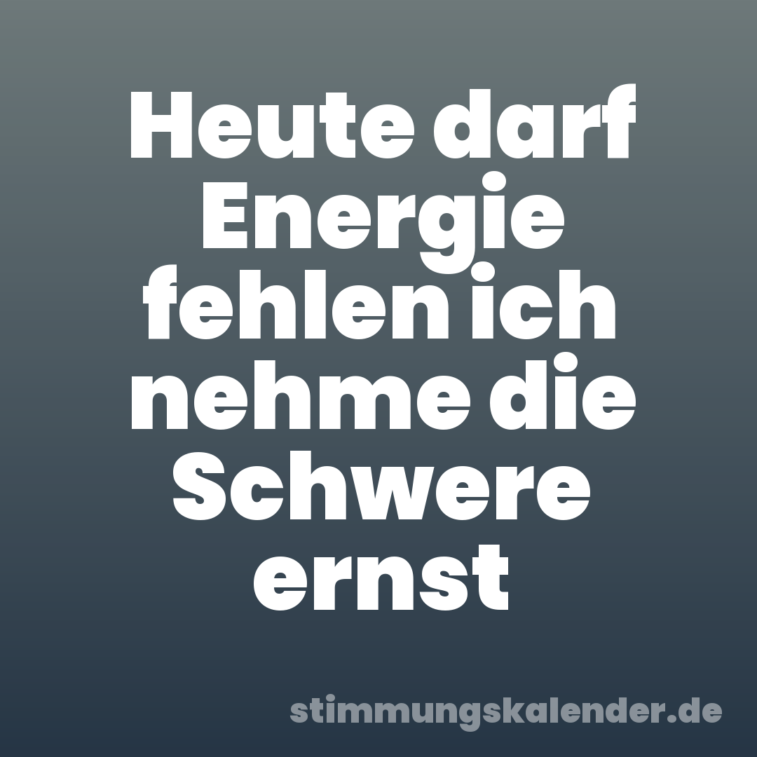 Heute darf Energie fehlen ich nehme die Schwere ernst