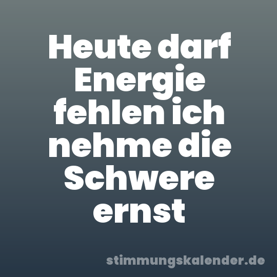 Heute darf Energie fehlen ich nehme die Schwere ernst