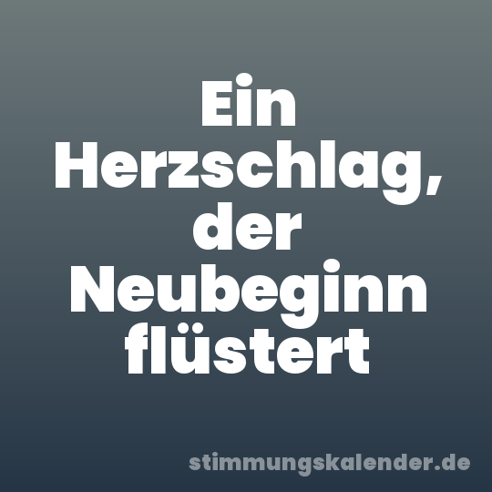 Ein Herzschlag, der Neubeginn flüstert