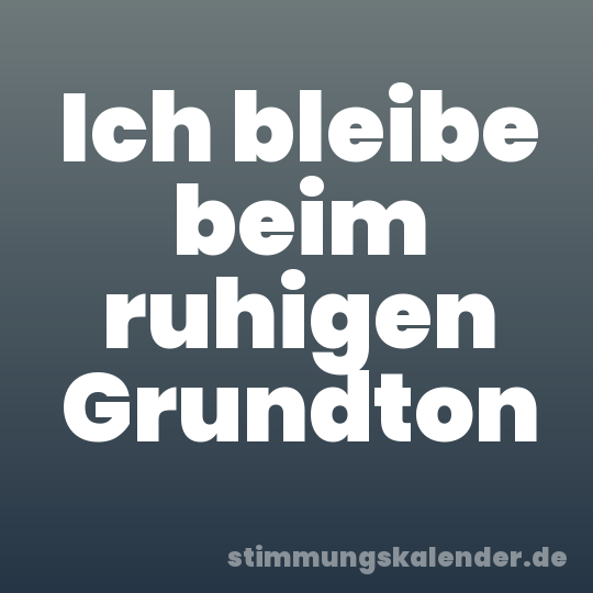 Ich bleibe beim ruhigen Grundton