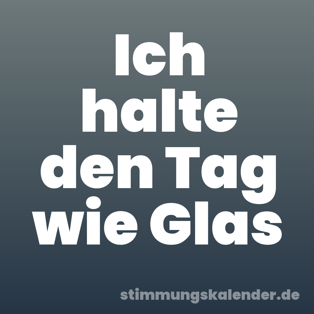 Ich halte den Tag wie Glas