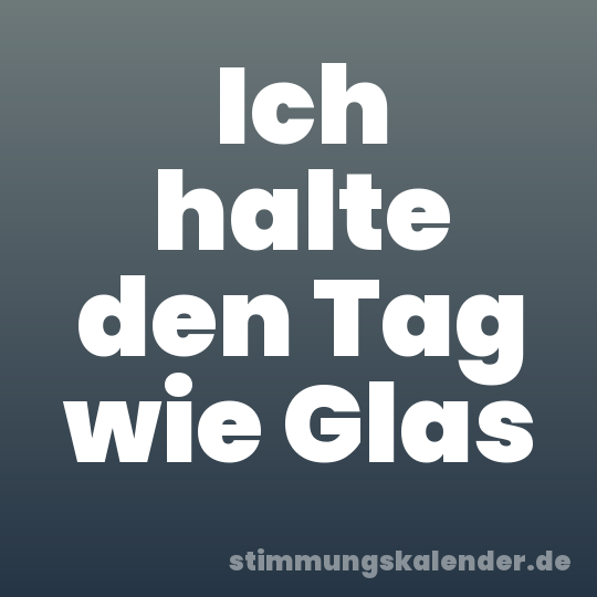 Ich halte den Tag wie Glas