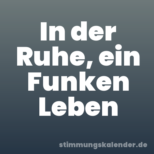In der Ruhe, ein Funken Leben