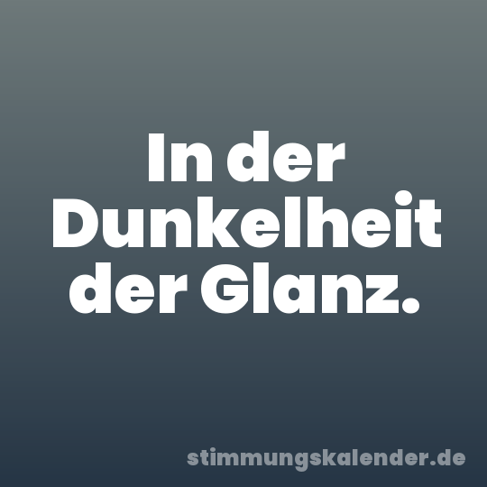 In der Dunkelheit der Glanz.