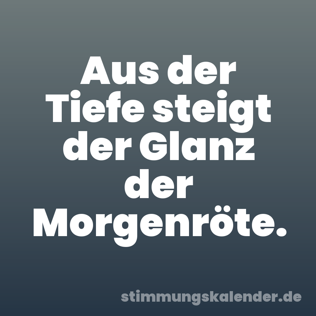 Aus der Tiefe steigt der Glanz der Morgenröte.