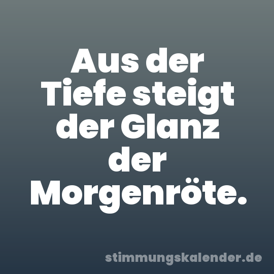 Aus der Tiefe steigt der Glanz der Morgenröte.