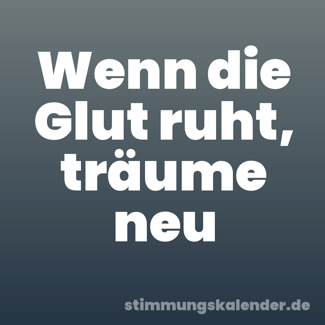 Wenn die Glut ruht, träume neu