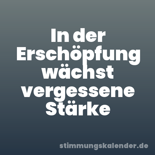 In der Erschöpfung wächst vergessene Stärke