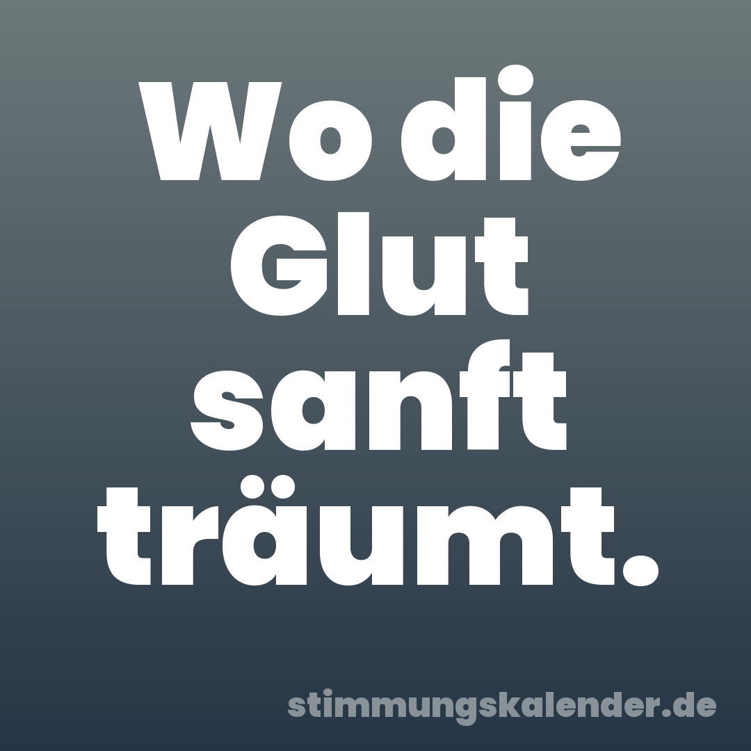 Wo die Glut sanft träumt.