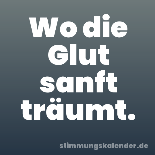 Wo die Glut sanft träumt.