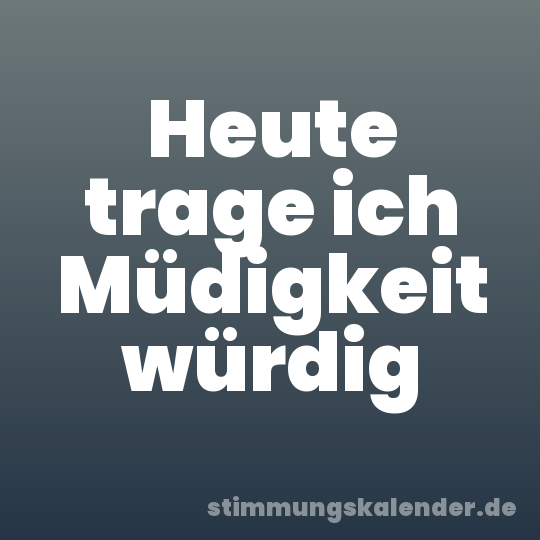 Heute trage ich Müdigkeit würdig