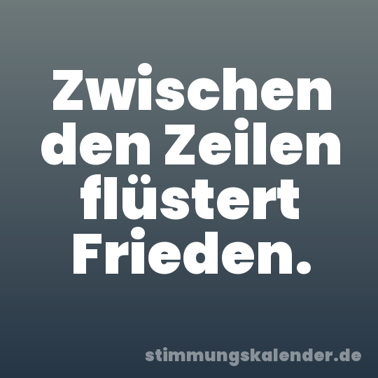 Zwischen den Zeilen flüstert Frieden.