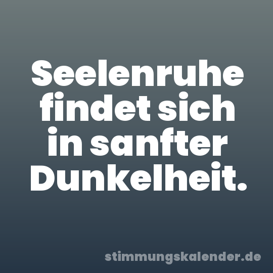 Seelenruhe findet sich in sanfter Dunkelheit.