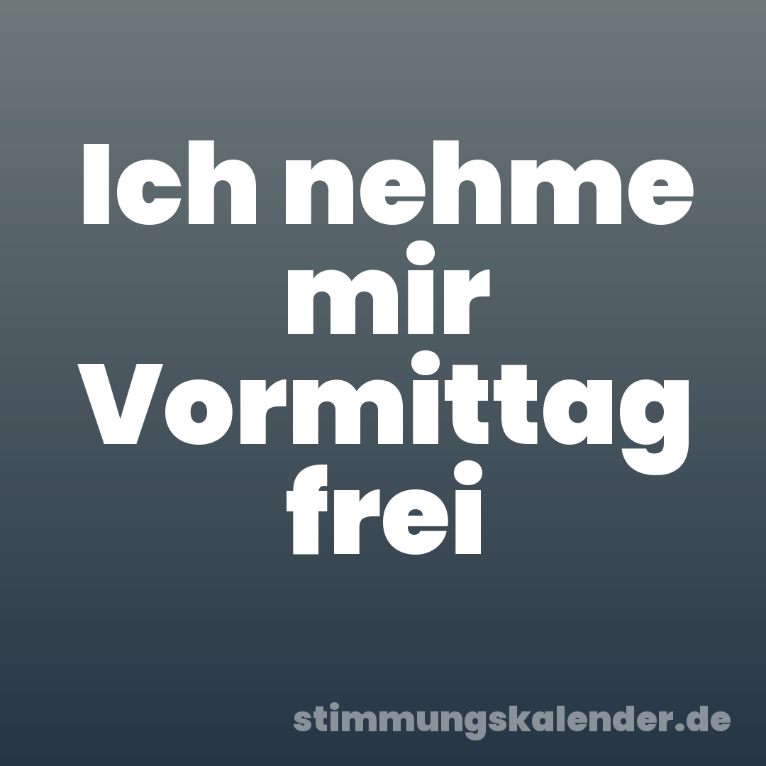 Ich nehme mir Vormittag frei