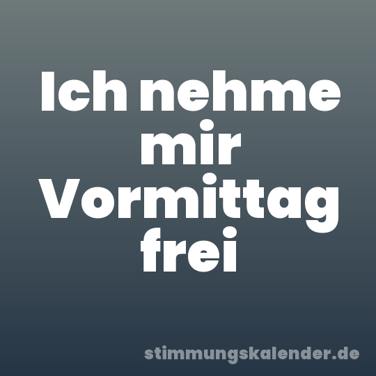 Ich nehme mir Vormittag frei