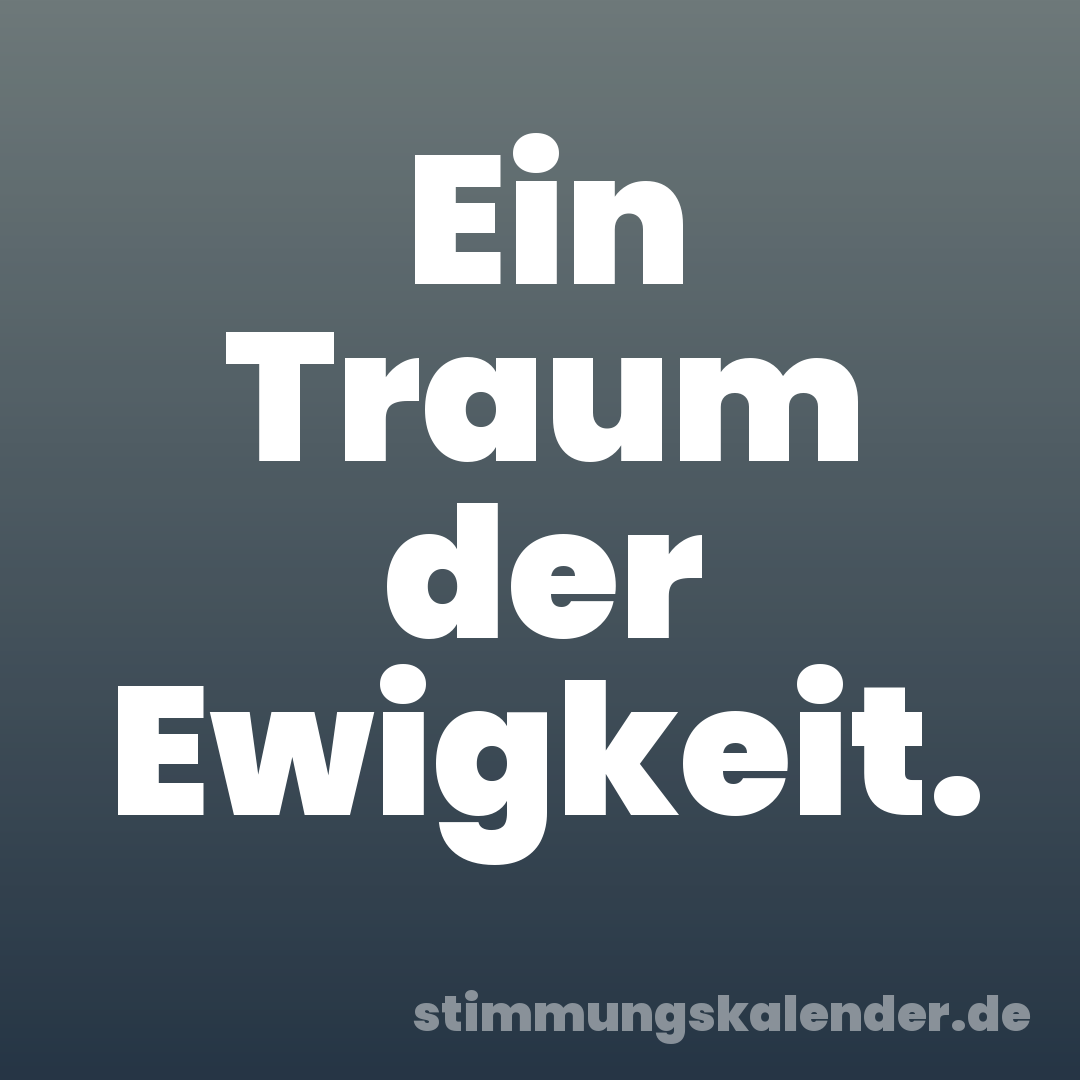 Ein Traum der Ewigkeit.