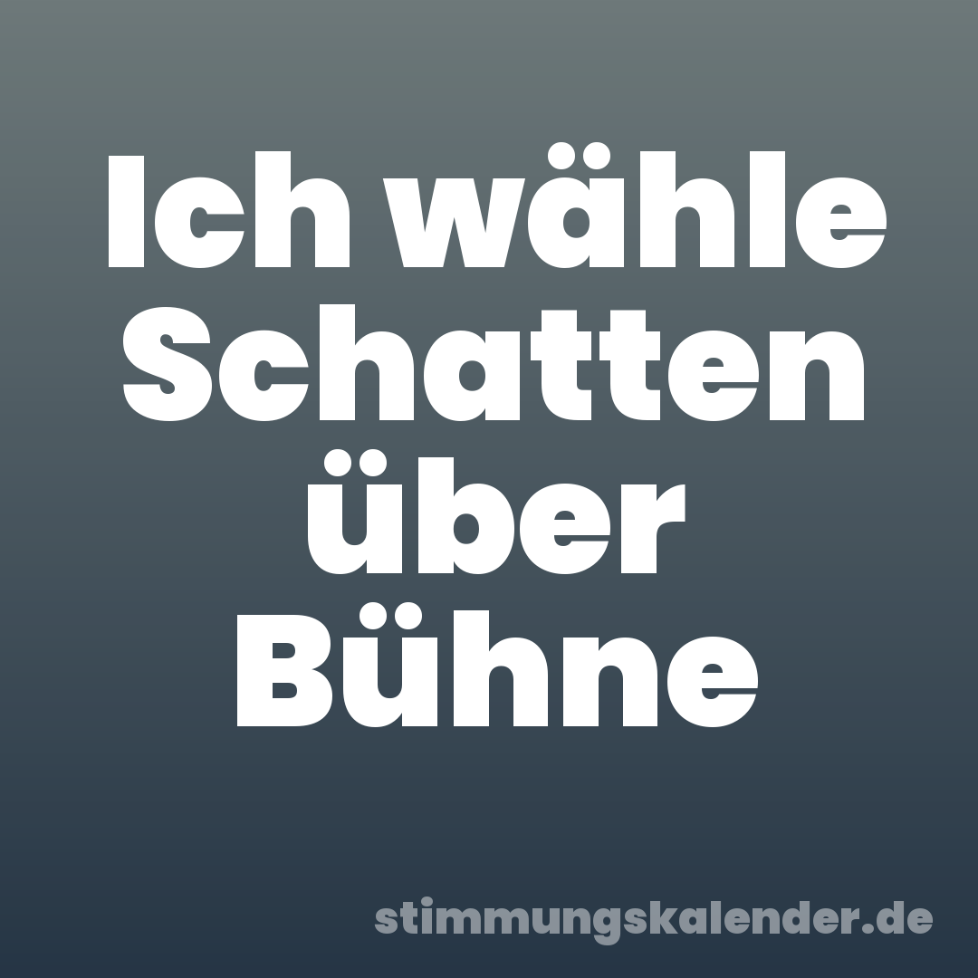 Ich wähle Schatten über Bühne