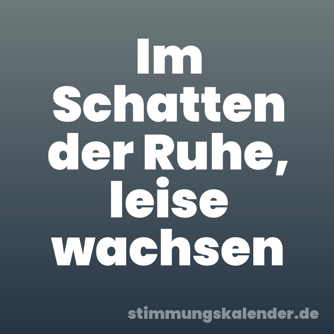 Im Schatten der Ruhe, leise wachsen
