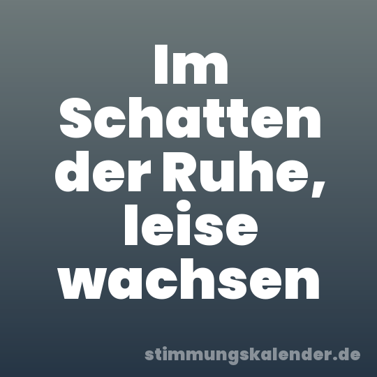 Im Schatten der Ruhe, leise wachsen