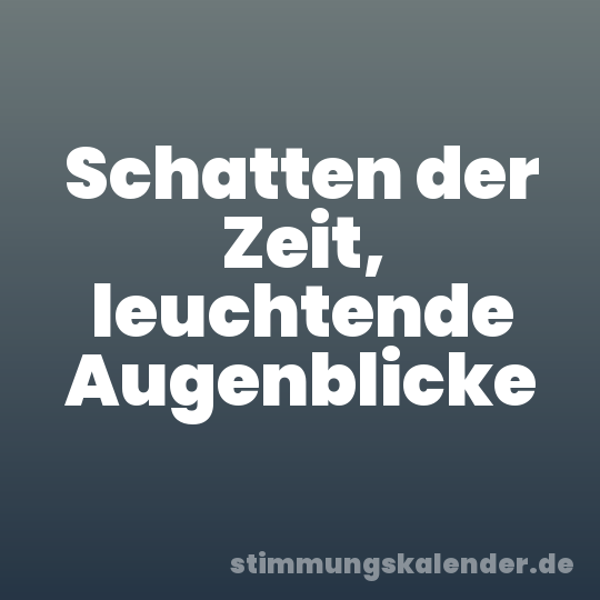 Schatten der Zeit, leuchtende Augenblicke