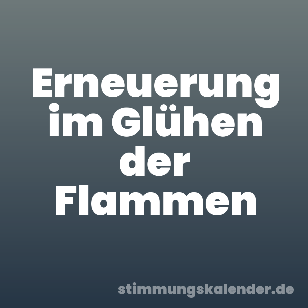 Erneuerung im Glühen der Flammen