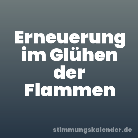 Erneuerung im Glühen der Flammen