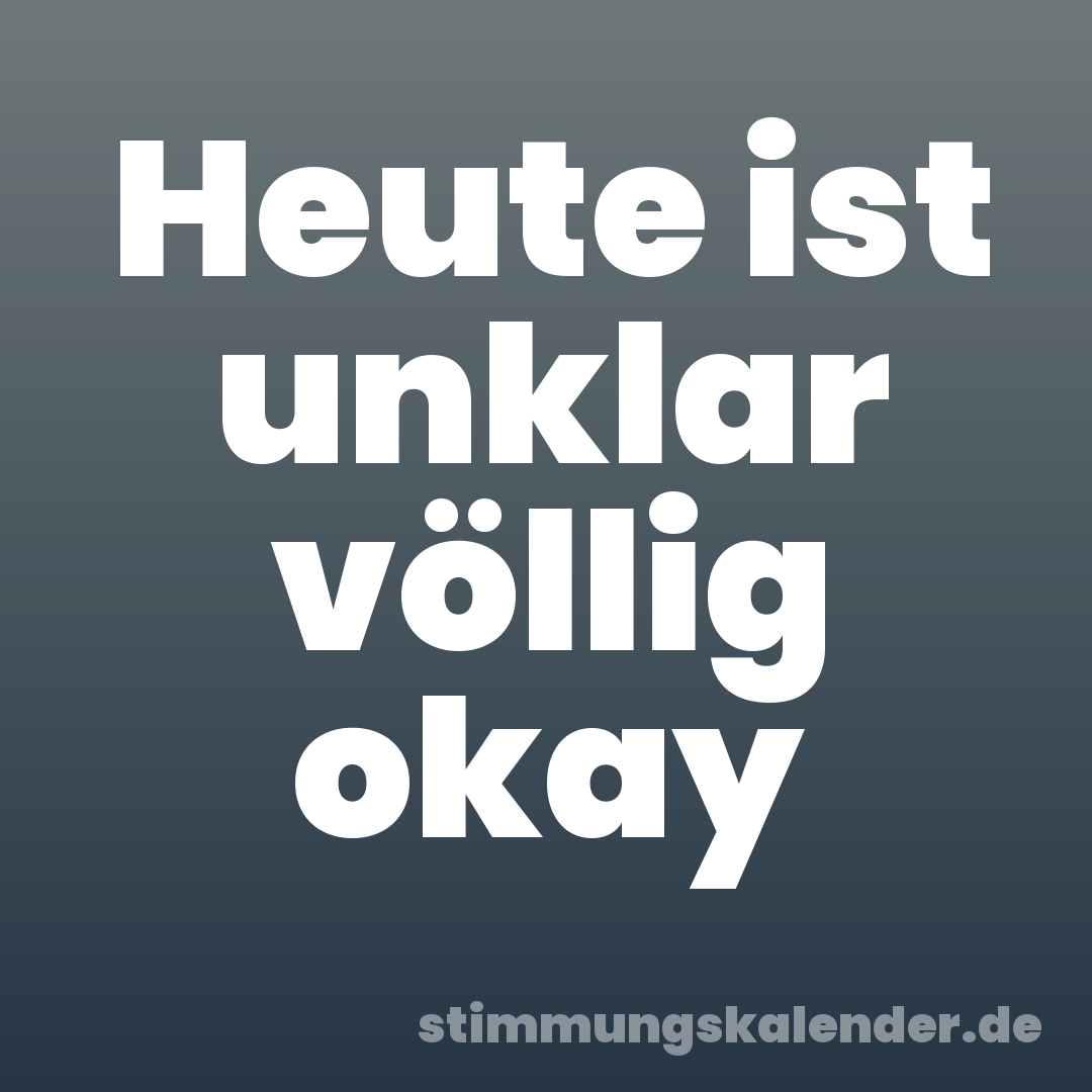 Heute ist unklar völlig okay