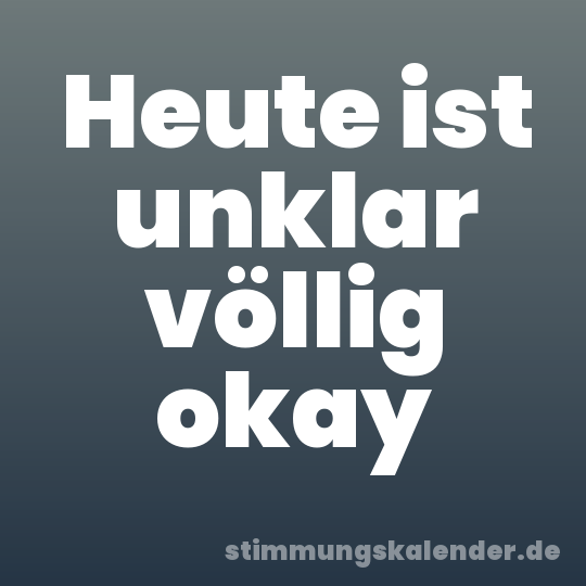 Heute ist unklar völlig okay