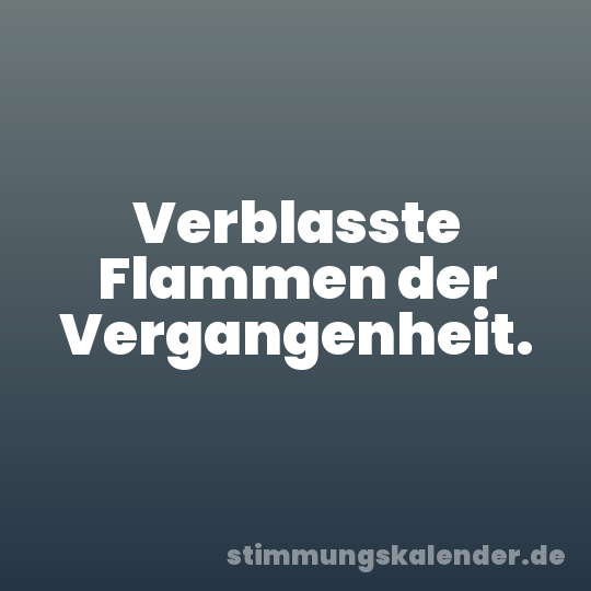 Verblasste Flammen der Vergangenheit.