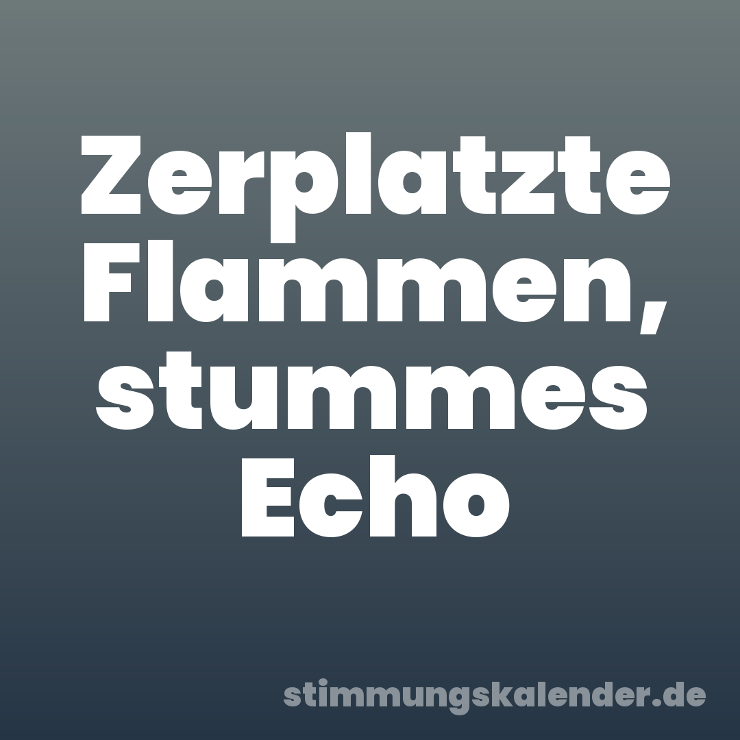 Zerplatzte Flammen, stummes Echo