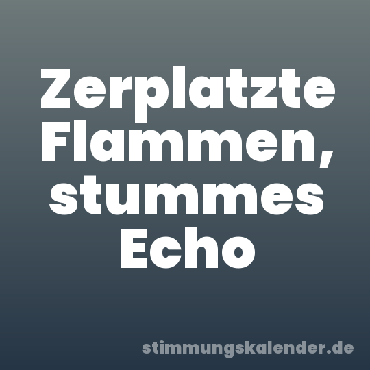Zerplatzte Flammen, stummes Echo