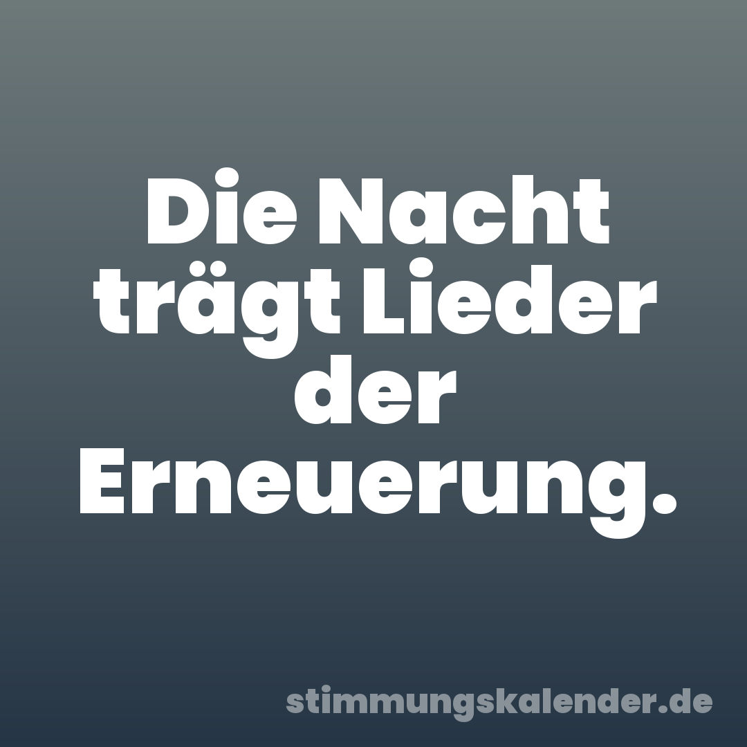 Die Nacht trägt Lieder der Erneuerung.