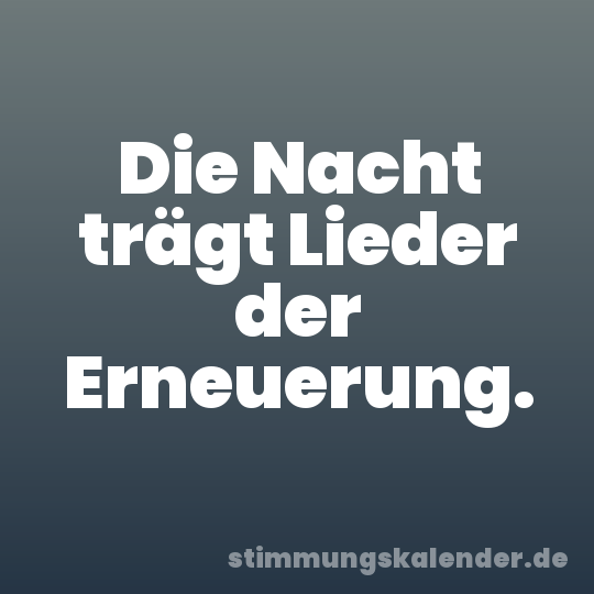 Die Nacht trägt Lieder der Erneuerung.