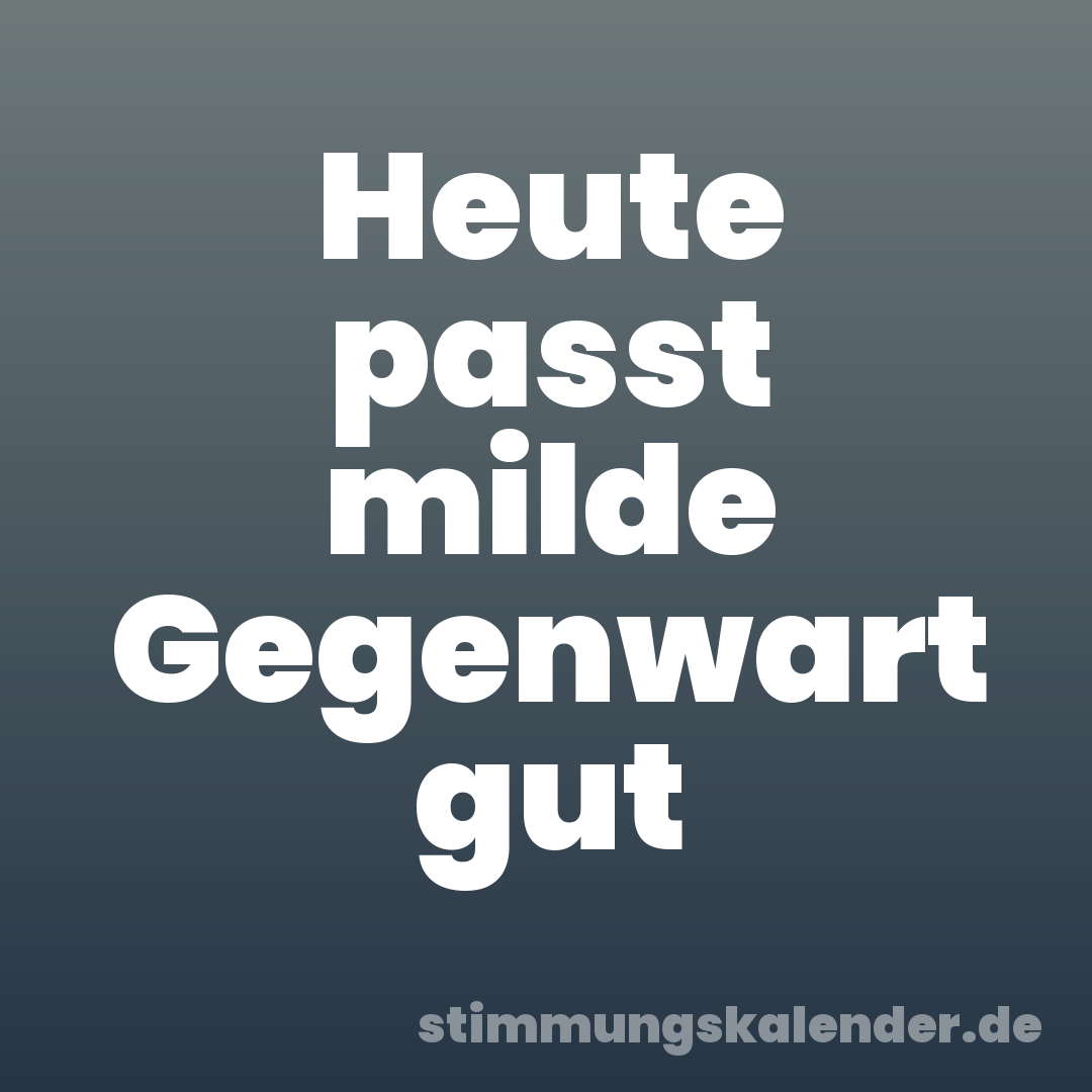 Heute passt milde Gegenwart gut