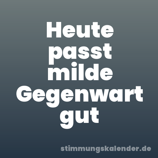Heute passt milde Gegenwart gut